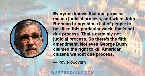 Everyone knows that due process means judicial process, and when John Brennan brings him a list of people to be killed this particular week, that's not due process. That's certainly not judicial process. So there's the