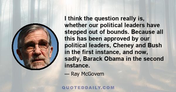 I think the question really is, whether our political leaders have stepped out of bounds. Because all this has been approved by our political leaders, Cheney and Bush in the first instance, and now, sadly, Barack Obama