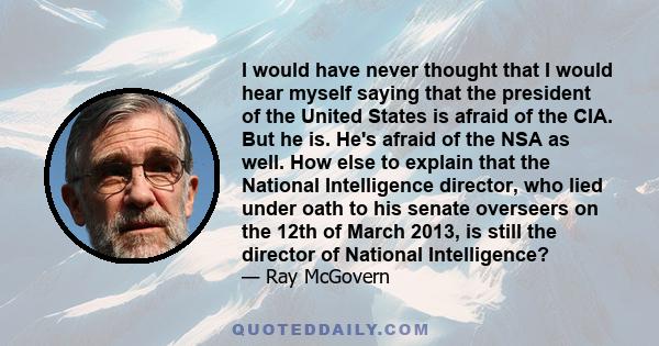 I would have never thought that I would hear myself saying that the president of the United States is afraid of the CIA. But he is. He's afraid of the NSA as well. How else to explain that the National Intelligence