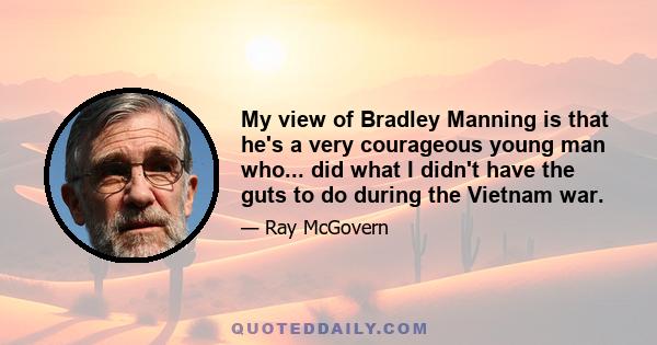 My view of Bradley Manning is that he's a very courageous young man who... did what I didn't have the guts to do during the Vietnam war.