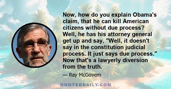 Now, how do you explain Obama's claim, that he can kill American citizens without due process? Well, he has his attorney general get up and say, Well, it doesn't say in the constitution judicial process. It just says