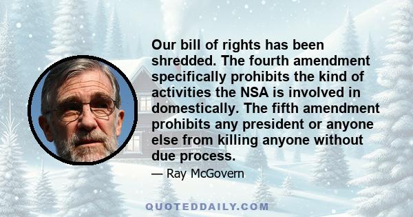 Our bill of rights has been shredded. The fourth amendment specifically prohibits the kind of activities the NSA is involved in domestically. The fifth amendment prohibits any president or anyone else from killing