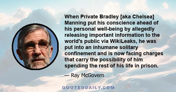 When Private Bradley [aka Chelsea] Manning put his conscience ahead of his personal well-being by allegedly releasing important information to the world's public via WikiLeaks, he was put into an inhumane solitary