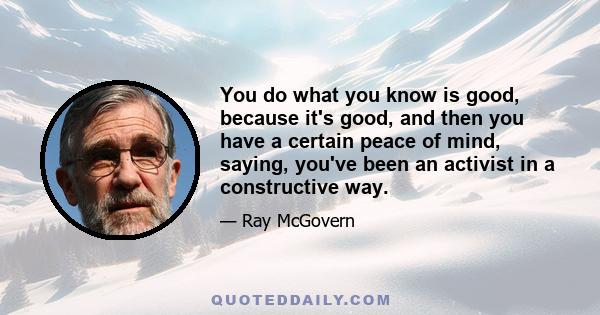 You do what you know is good, because it's good, and then you have a certain peace of mind, saying, you've been an activist in a constructive way.