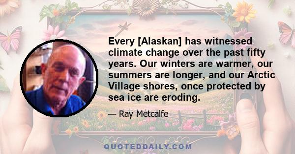 Every [Alaskan] has witnessed climate change over the past fifty years. Our winters are warmer, our summers are longer, and our Arctic Village shores, once protected by sea ice are eroding.