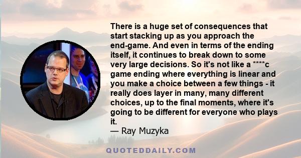 There is a huge set of consequences that start stacking up as you approach the end-game. And even in terms of the ending itself, it continues to break down to some very large decisions. So it's not like a ****c game