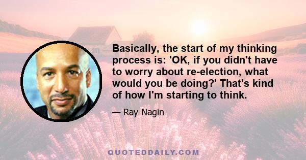 Basically, the start of my thinking process is: 'OK, if you didn't have to worry about re-election, what would you be doing?' That's kind of how I'm starting to think.