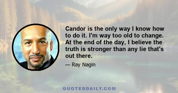 Candor is the only way I know how to do it. I'm way too old to change. At the end of the day, I believe the truth is stronger than any lie that's out there.