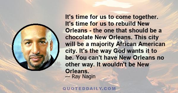 It's time for us to come together. It's time for us to rebuild New Orleans - the one that should be a chocolate New Orleans. This city will be a majority African American city. It's the way God wants it to be. You can't 