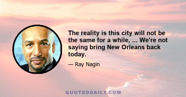 The reality is this city will not be the same for a while, ... We're not saying bring New Orleans back today.