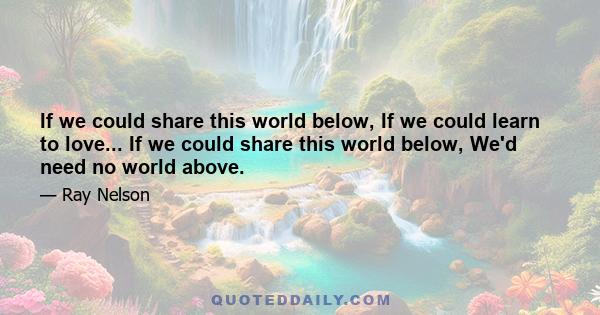 If we could share this world below, If we could learn to love... If we could share this world below, We'd need no world above.