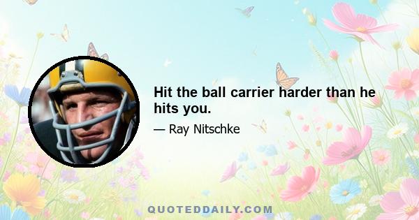 Hit the ball carrier harder than he hits you.