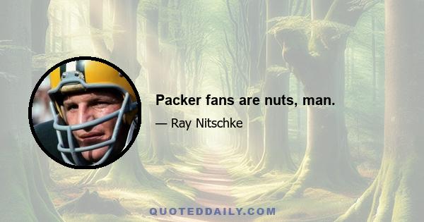 Packer fans are nuts, man.