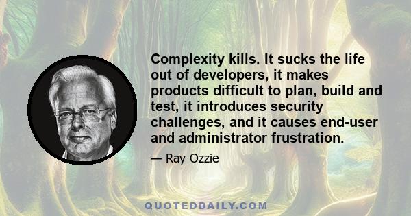 Complexity kills. It sucks the life out of developers, it makes products difficult to plan, build and test, it introduces security challenges, and it causes end-user and administrator frustration.