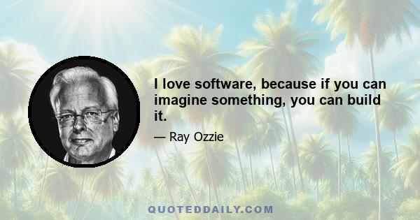 I love software, because if you can imagine something, you can build it.