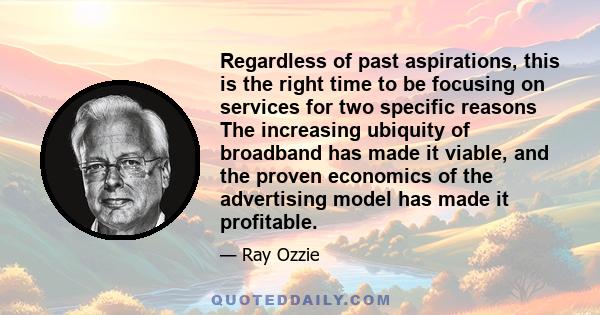 Regardless of past aspirations, this is the right time to be focusing on services for two specific reasons The increasing ubiquity of broadband has made it viable, and the proven economics of the advertising model has