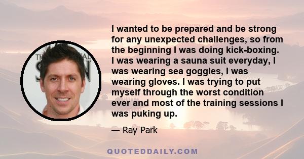 I wanted to be prepared and be strong for any unexpected challenges, so from the beginning I was doing kick-boxing. I was wearing a sauna suit everyday, I was wearing sea goggles, I was wearing gloves. I was trying to