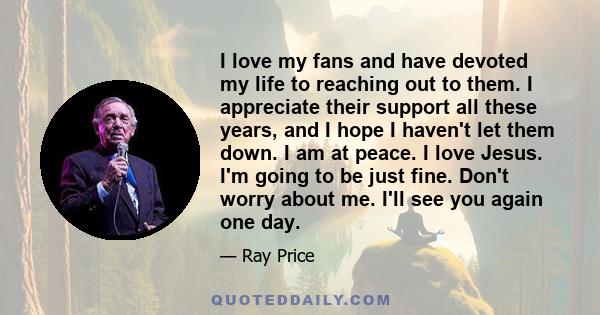 I love my fans and have devoted my life to reaching out to them. I appreciate their support all these years, and I hope I haven't let them down. I am at peace. I love Jesus. I'm going to be just fine. Don't worry about