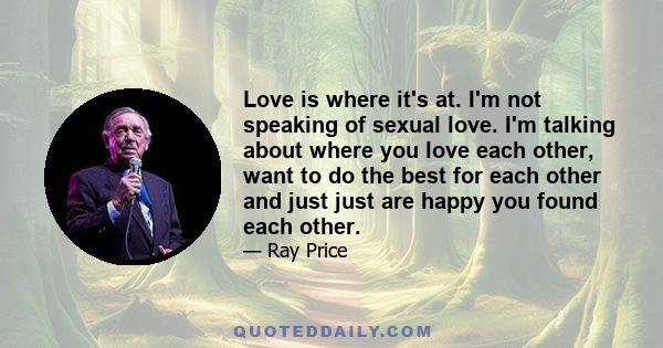 Love is where it's at. I'm not speaking of sexual love. I'm talking about where you love each other, want to do the best for each other and just just are happy you found each other.