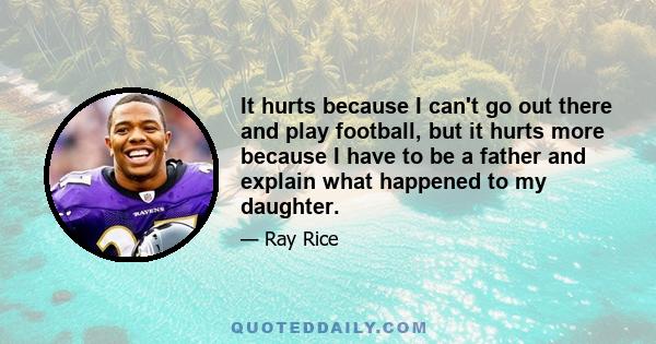 It hurts because I can't go out there and play football, but it hurts more because I have to be a father and explain what happened to my daughter.