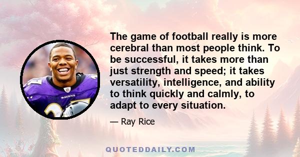 The game of football really is more cerebral than most people think. To be successful, it takes more than just strength and speed; it takes versatility, intelligence, and ability to think quickly and calmly, to adapt to 