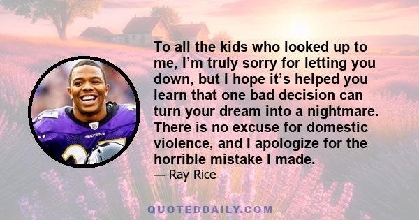 To all the kids who looked up to me, I’m truly sorry for letting you down, but I hope it’s helped you learn that one bad decision can turn your dream into a nightmare. There is no excuse for domestic violence, and I