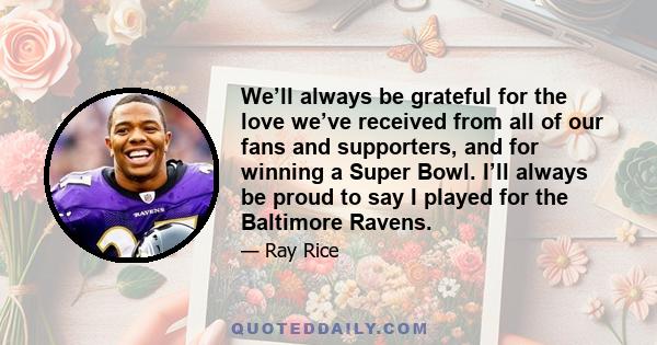 We’ll always be grateful for the love we’ve received from all of our fans and supporters, and for winning a Super Bowl. I’ll always be proud to say I played for the Baltimore Ravens.