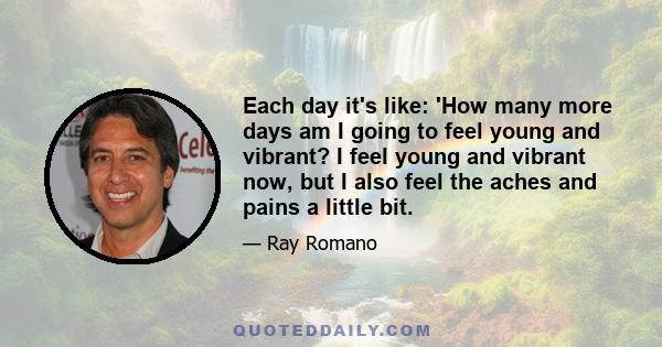 Each day it's like: 'How many more days am I going to feel young and vibrant? I feel young and vibrant now, but I also feel the aches and pains a little bit.