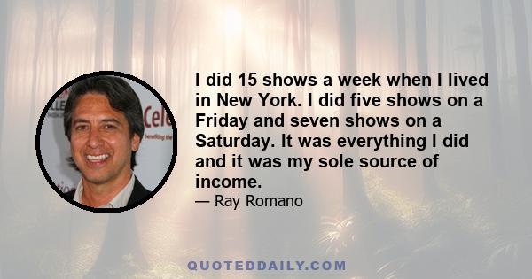 I did 15 shows a week when I lived in New York. I did five shows on a Friday and seven shows on a Saturday. It was everything I did and it was my sole source of income.