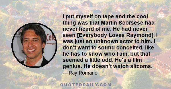 I put myself on tape and the cool thing was that Martin Scorsese had never heard of me. He had never seen [Everybody Loves Raymond]. I was just an unknown actor to him. I don't want to sound conceited, like he has to