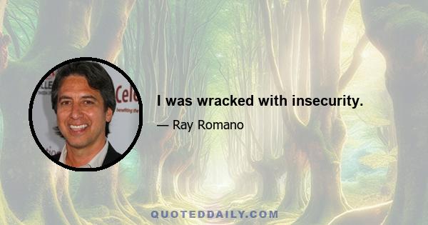 I was wracked with insecurity.