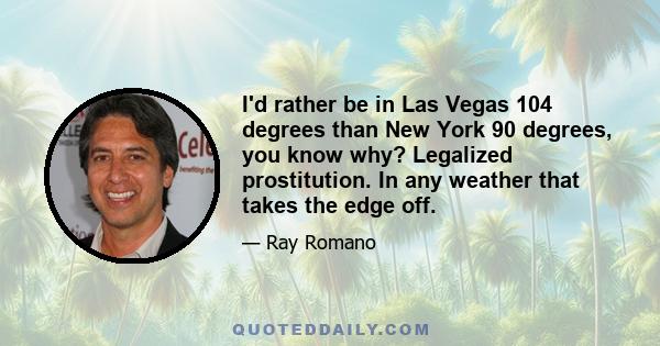 I'd rather be in Las Vegas 104 degrees than New York 90 degrees, you know why? Legalized prostitution. In any weather that takes the edge off.