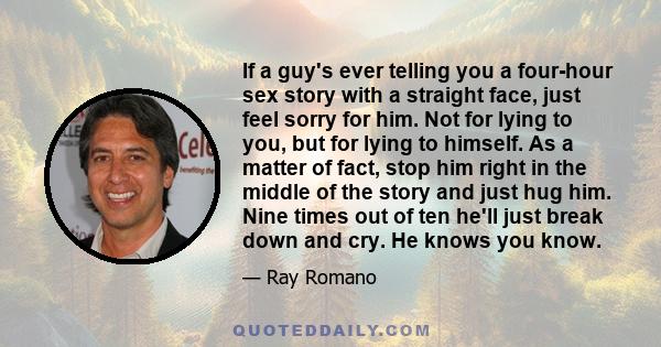 If a guy's ever telling you a four-hour sex story with a straight face, just feel sorry for him. Not for lying to you, but for lying to himself. As a matter of fact, stop him right in the middle of the story and just