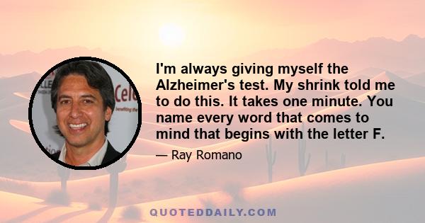 I'm always giving myself the Alzheimer's test. My shrink told me to do this. It takes one minute. You name every word that comes to mind that begins with the letter F.