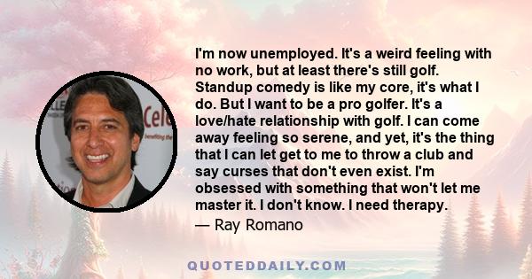 I'm now unemployed. It's a weird feeling with no work, but at least there's still golf. Standup comedy is like my core, it's what I do. But I want to be a pro golfer. It's a love/hate relationship with golf. I can come