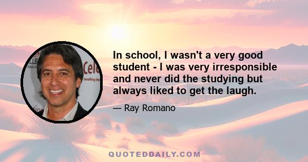 In school, I wasn't a very good student - I was very irresponsible and never did the studying but always liked to get the laugh.