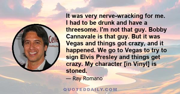 It was very nerve-wracking for me. I had to be drunk and have a threesome. I'm not that guy. Bobby Cannavale is that guy. But it was Vegas and things got crazy, and it happened. We go to Vegas to try to sign Elvis