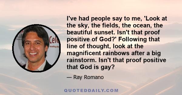 I've had people say to me, 'Look at the sky, the fields, the ocean, the beautiful sunset. Isn't that proof positive of God?' Following that line of thought, look at the magnificent rainbows after a big rainstorm. Isn't