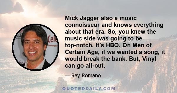 Mick Jagger also a music connoisseur and knows everything about that era. So, you knew the music side was going to be top-notch. It's HBO. On Men of Certain Age, if we wanted a song, it would break the bank. But, Vinyl