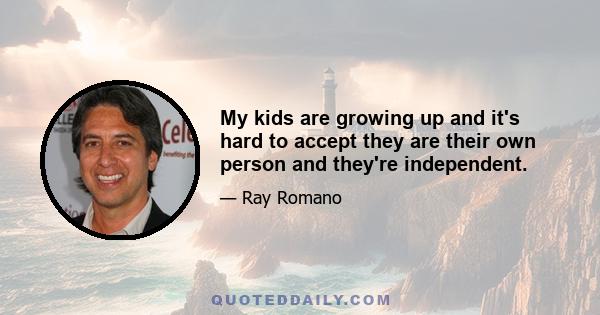 My kids are growing up and it's hard to accept they are their own person and they're independent.