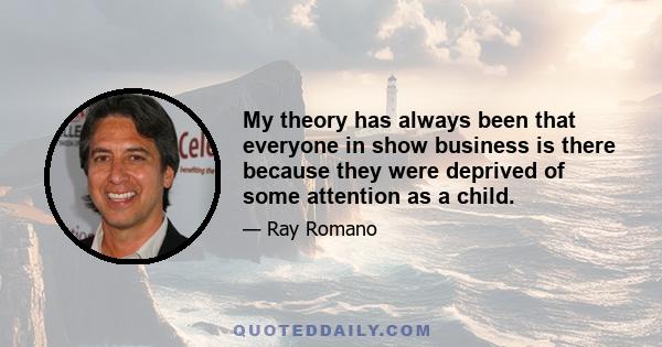 My theory has always been that everyone in show business is there because they were deprived of some attention as a child.