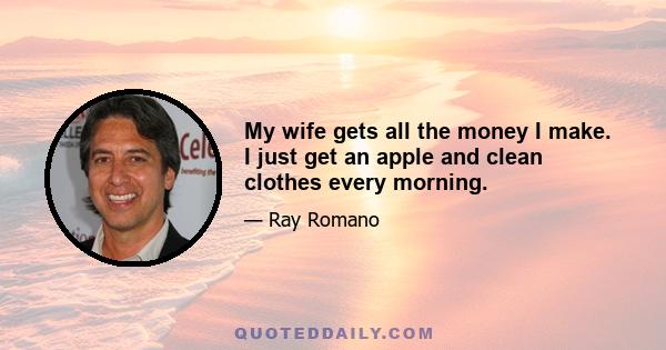 My wife gets all the money I make. I just get an apple and clean clothes every morning.