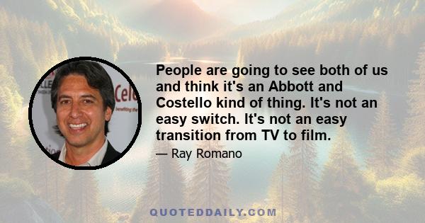 People are going to see both of us and think it's an Abbott and Costello kind of thing. It's not an easy switch. It's not an easy transition from TV to film.