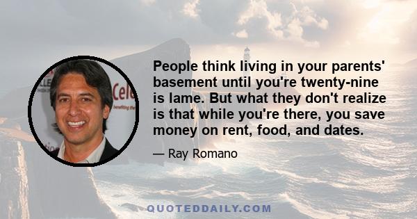 People think living in your parents' basement until you're twenty-nine is lame. But what they don't realize is that while you're there, you save money on rent, food, and dates.