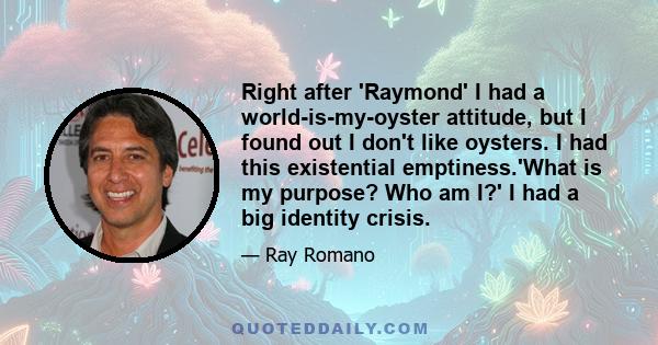 Right after 'Raymond' I had a world-is-my-oyster attitude, but I found out I don't like oysters. I had this existential emptiness.'What is my purpose? Who am I?' I had a big identity crisis.