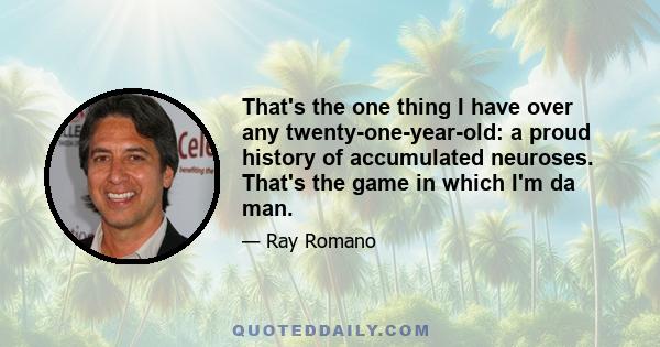 That's the one thing I have over any twenty-one-year-old: a proud history of accumulated neuroses. That's the game in which I'm da man.