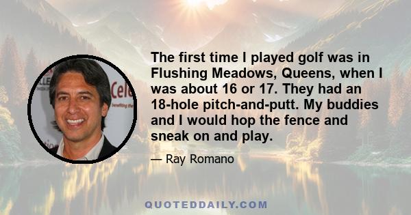 The first time I played golf was in Flushing Meadows, Queens, when I was about 16 or 17. They had an 18-hole pitch-and-putt. My buddies and I would hop the fence and sneak on and play.