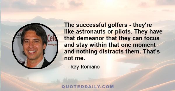 The successful golfers - they're like astronauts or pilots. They have that demeanor that they can focus and stay within that one moment and nothing distracts them. That's not me.