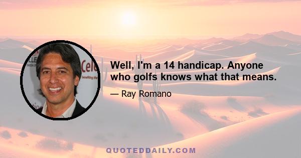 Well, I'm a 14 handicap. Anyone who golfs knows what that means.