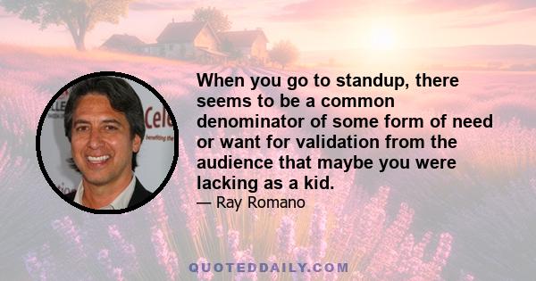 When you go to standup, there seems to be a common denominator of some form of need or want for validation from the audience that maybe you were lacking as a kid.